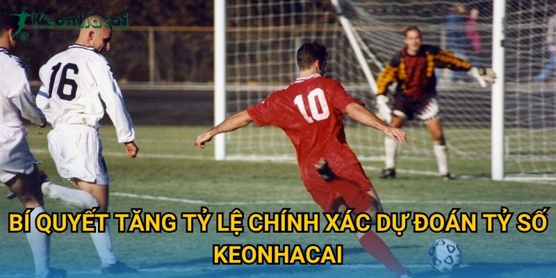 Bí quyết tăng tỷ lệ chính xác dự đoán tỷ số Keonhacai